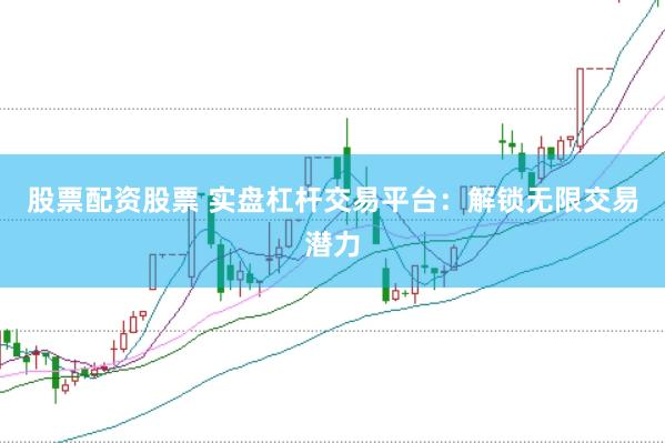 股票配资股票 实盘杠杆交易平台：解锁无限交易潜力