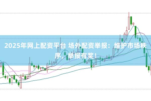 2025年网上配资平台 场外配资举报：维护市场秩序，举报有奖！