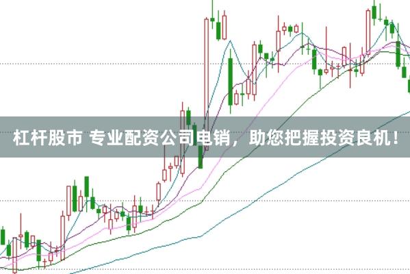 杠杆股市 专业配资公司电销，助您把握投资良机！