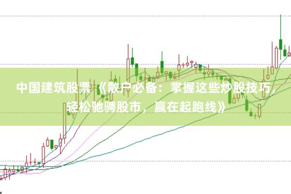 中国建筑股票 《散户必备：掌握这些炒股技巧，轻松驰骋股市，赢在起跑线》