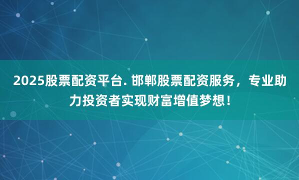 2025股票配资平台. 邯郸股票配资服务，专业助力投资者实现财富增值梦想！