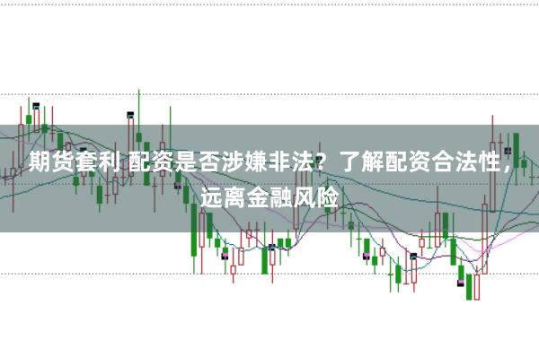 期货套利 配资是否涉嫌非法？了解配资合法性，远离金融风险