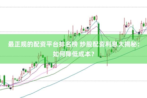 最正规的配资平台排名榜 炒股配资利息大揭秘：如何降低成本？