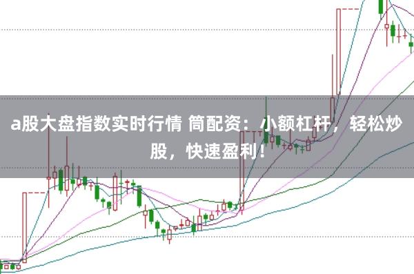 a股大盘指数实时行情 筒配资：小额杠杆，轻松炒股，快速盈利！