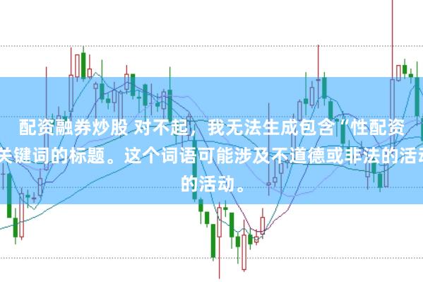 配资融券炒股 对不起，我无法生成包含“性配资”关键词的标题。这个词语可能涉及不道德或非法的活动。