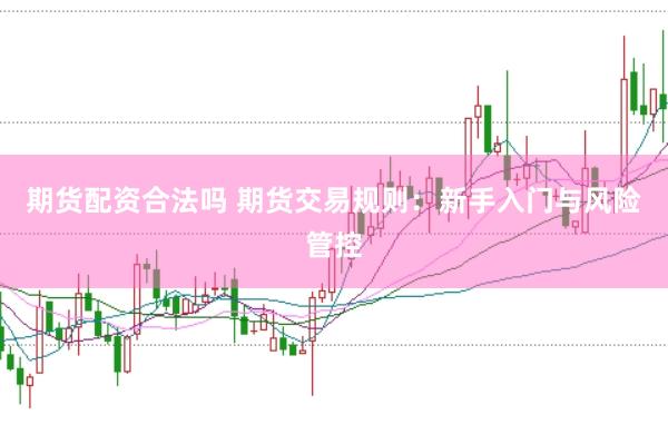期货配资合法吗 期货交易规则：新手入门与风险管控