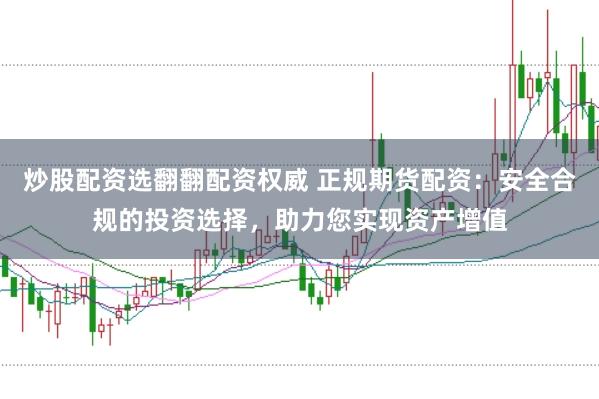 炒股配资选翻翻配资权威 正规期货配资：安全合规的投资选择，助力您实现资产增值