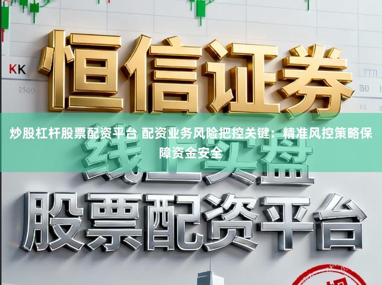 炒股杠杆股票配资平台 配资业务风险把控关键：精准风控策略保障资金安全