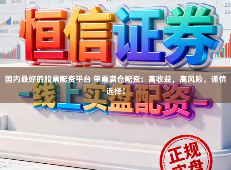 国内最好的股票配资平台 单票满仓配资：高收益，高风险，谨慎选择！