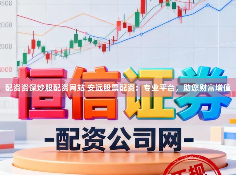 配资资深炒股配资网站 安远股票配资：专业平台，助您财富增值