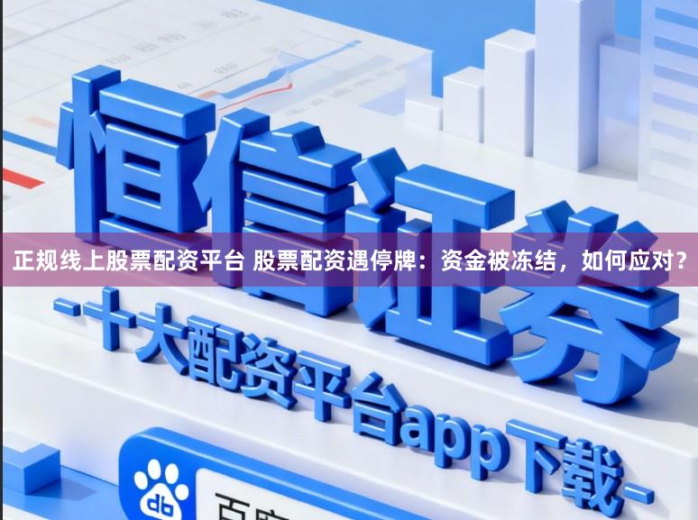 正规线上股票配资平台 股票配资遇停牌：资金被冻结，如何应对？