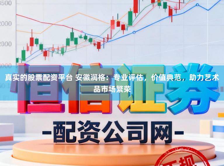 真实的股票配资平台 安徽润格：专业评估，价值典范，助力艺术品市场繁荣