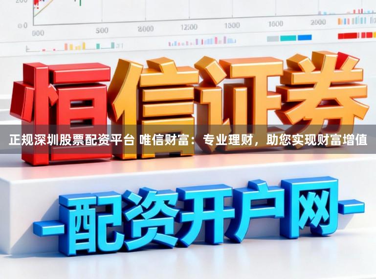 正规深圳股票配资平台 唯信财富：专业理财，助您实现财富增值