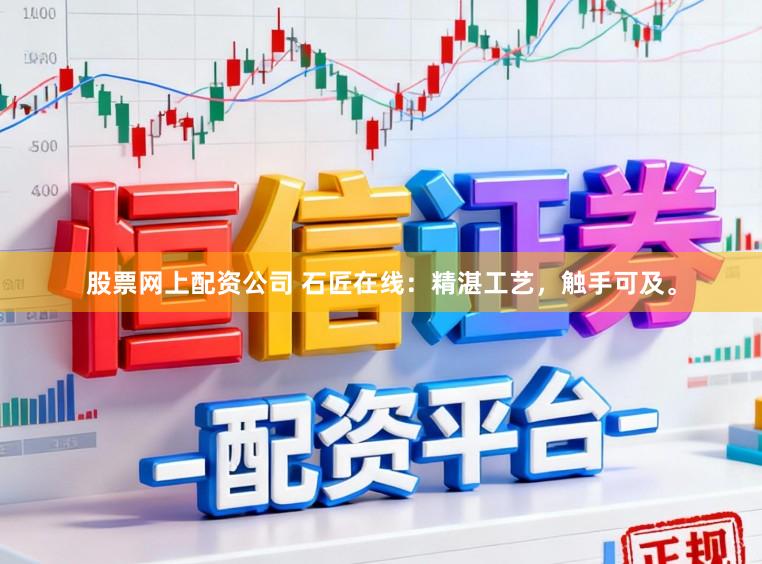股票网上配资公司 石匠在线：精湛工艺，触手可及。