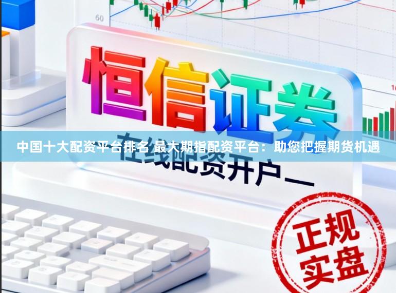 中国十大配资平台排名 最大期指配资平台：助您把握期货机遇