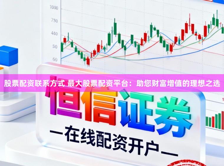 股票配资联系方式 最大股票配资平台：助您财富增值的理想之选