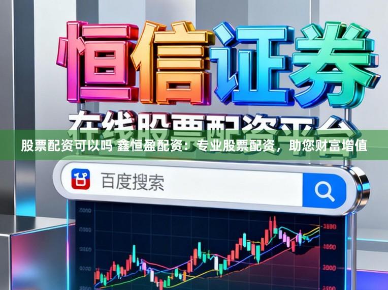 股票配资可以吗 鑫恒盈配资：专业股票配资，助您财富增值