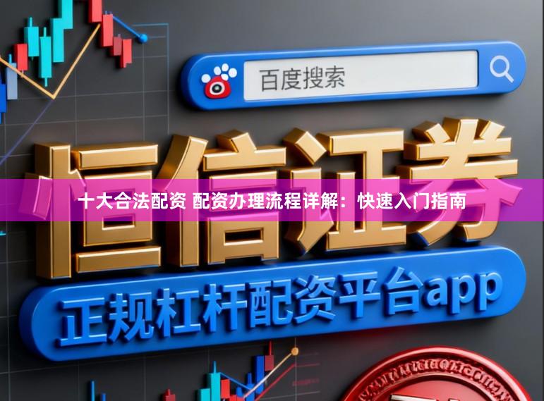 十大合法配资 配资办理流程详解：快速入门指南