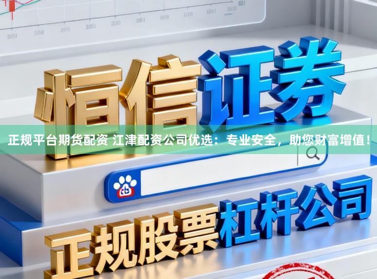 正规平台期货配资 江津配资公司优选：专业安全，助您财富增值！