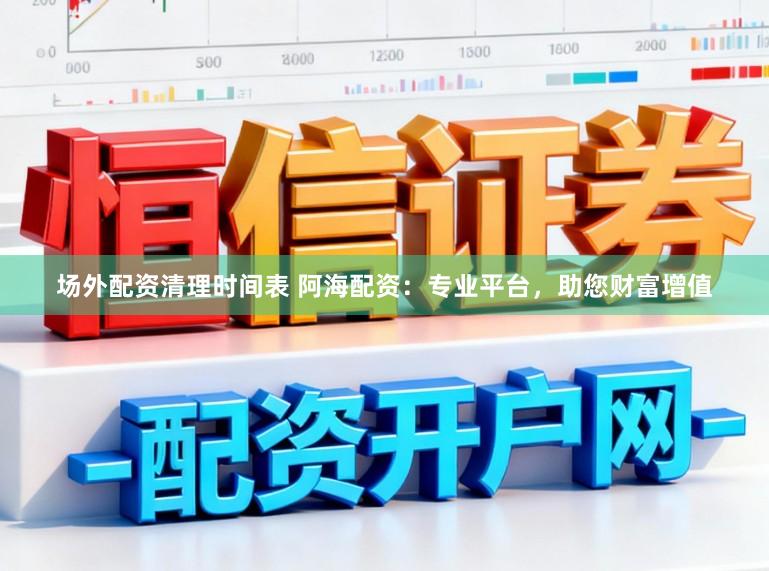 场外配资清理时间表 阿海配资：专业平台，助您财富增值
