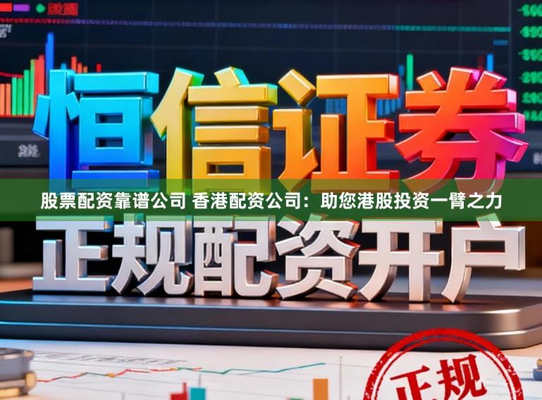 股票配资靠谱公司 香港配资公司：助您港股投资一臂之力