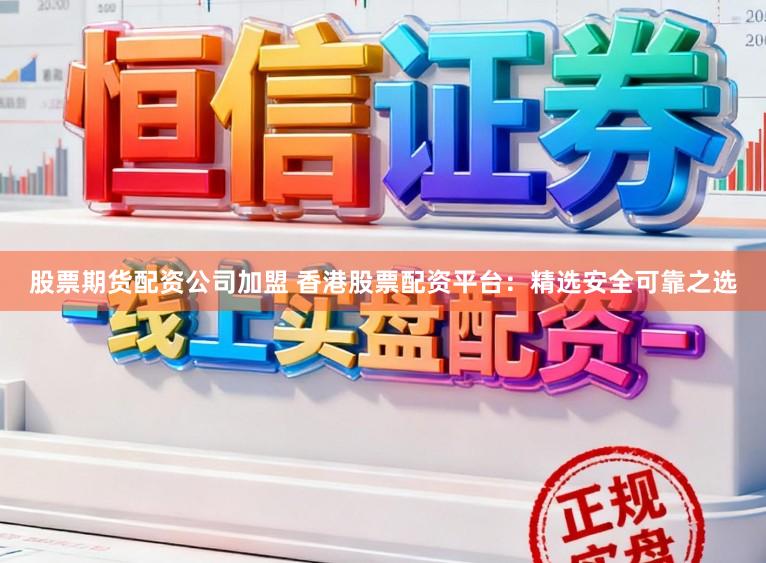 股票期货配资公司加盟 香港股票配资平台：精选安全可靠之选