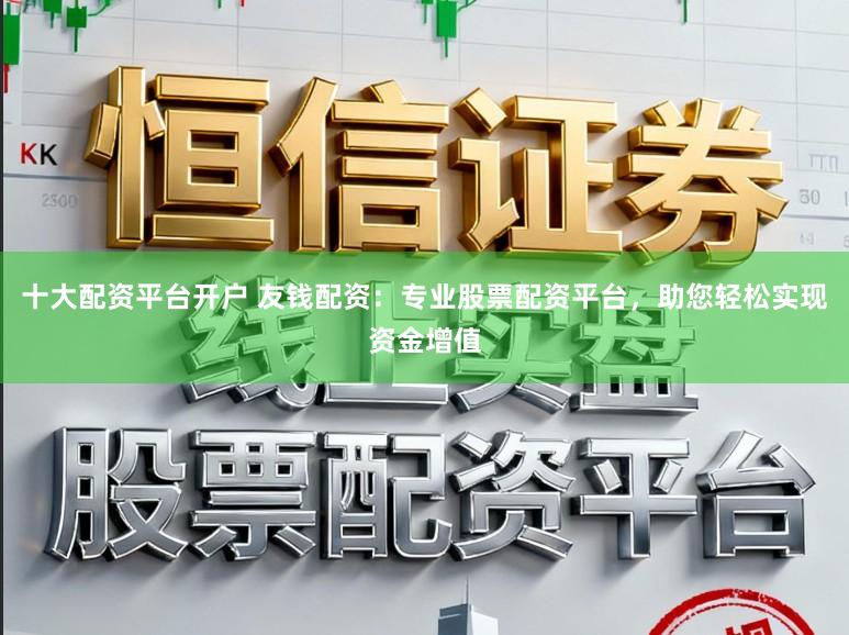 十大配资平台开户 友钱配资：专业股票配资平台，助您轻松实现资金增值