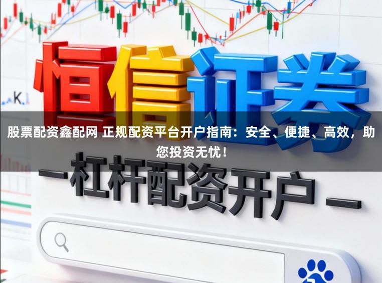 股票配资鑫配网 正规配资平台开户指南：安全、便捷、高效，助您投资无忧！