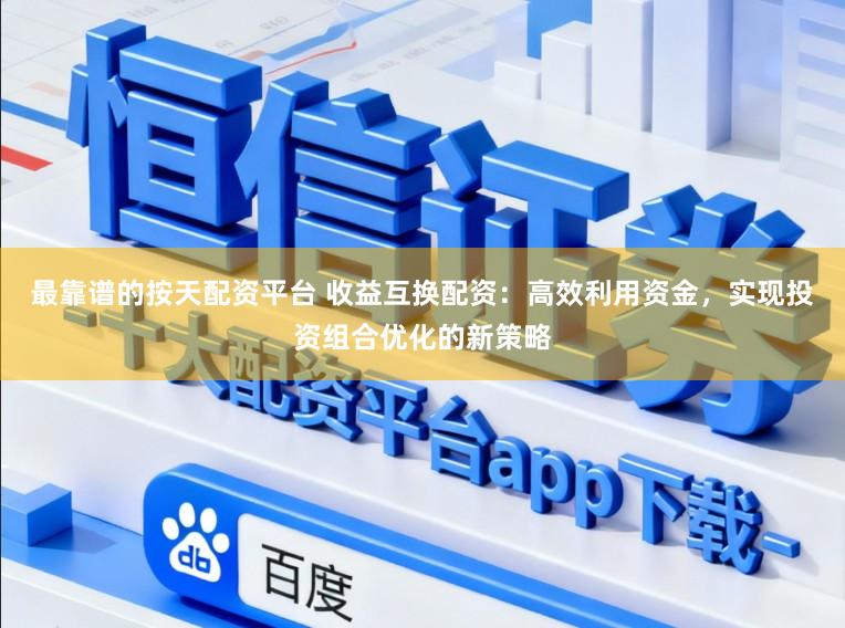 最靠谱的按天配资平台 收益互换配资：高效利用资金，实现投资组合优化的新策略