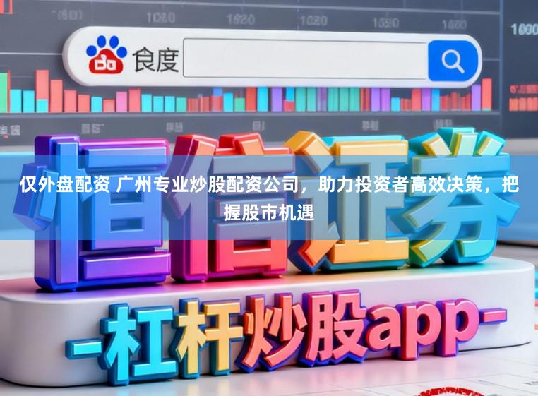 仅外盘配资 广州专业炒股配资公司，助力投资者高效决策，把握股市机遇