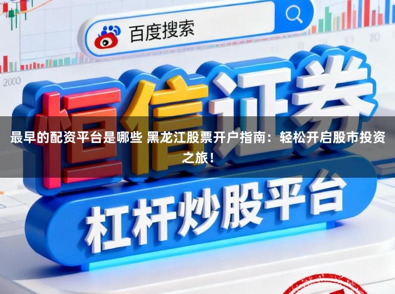 最早的配资平台是哪些 黑龙江股票开户指南：轻松开启股市投资之旅！