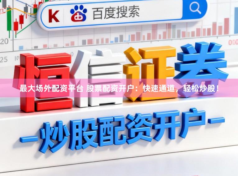 最大场外配资平台 股票配资开户：快速通道，轻松炒股！