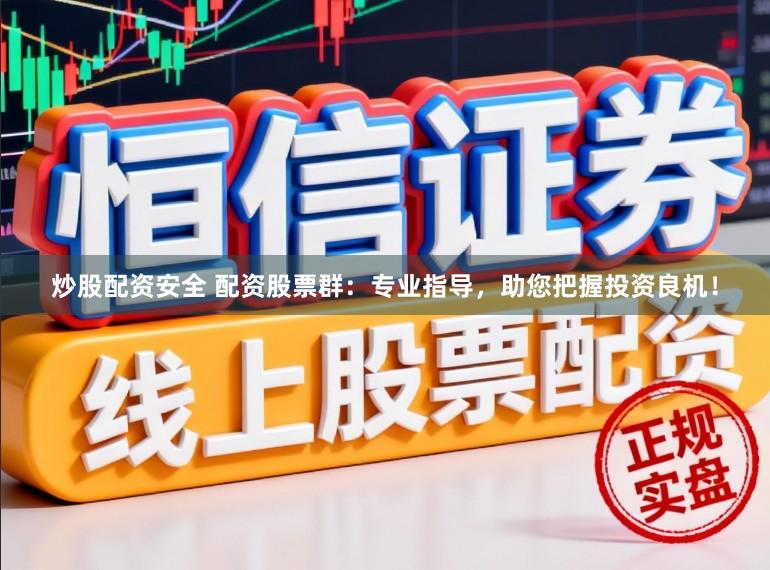 炒股配资安全 配资股票群：专业指导，助您把握投资良机！