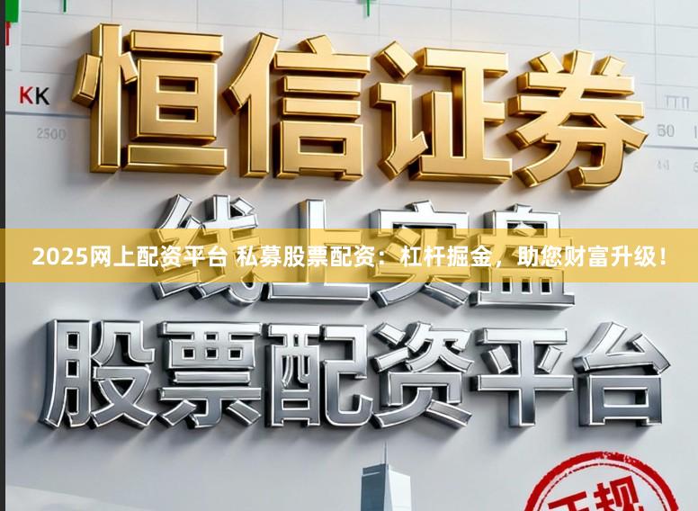 2025网上配资平台 私募股票配资：杠杆掘金，助您财富升级！