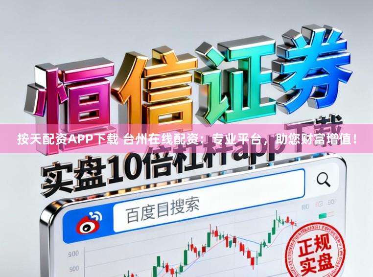 按天配资APP下载 台州在线配资：专业平台，助您财富增值！