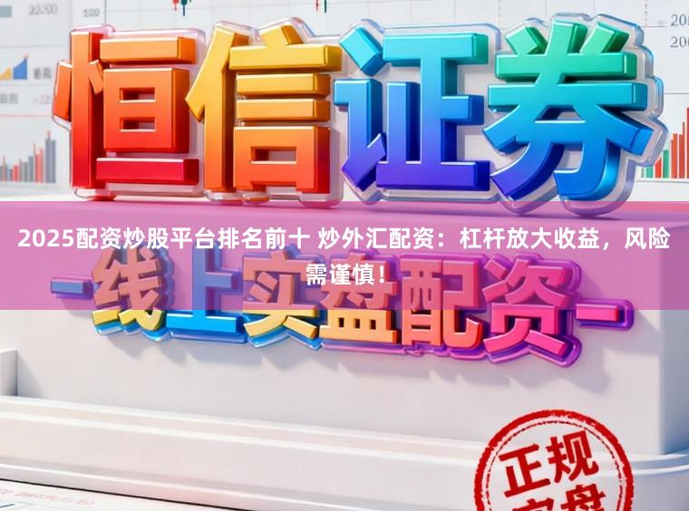 2025配资炒股平台排名前十 炒外汇配资：杠杆放大收益，风险需谨慎！