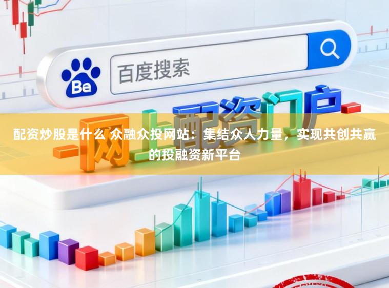 配资炒股是什么 众融众投网站：集结众人力量，实现共创共赢的投融资新平台