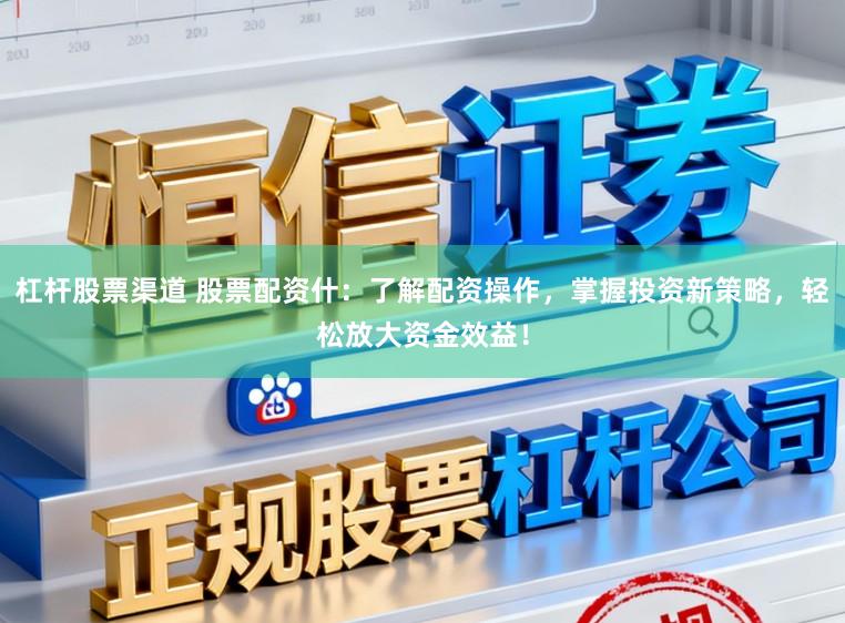 杠杆股票渠道 股票配资什：了解配资操作，掌握投资新策略，轻松放大资金效益！