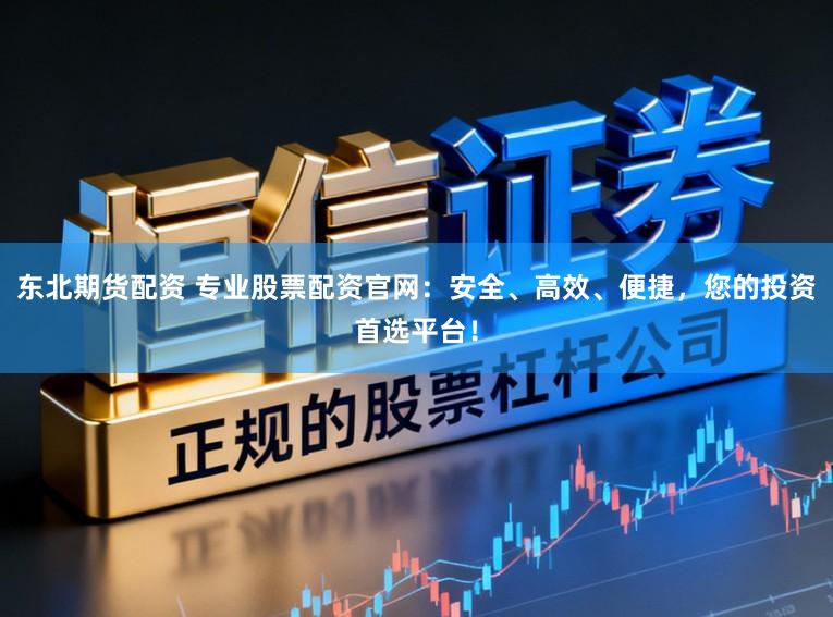 东北期货配资 专业股票配资官网：安全、高效、便捷，您的投资首选平台！