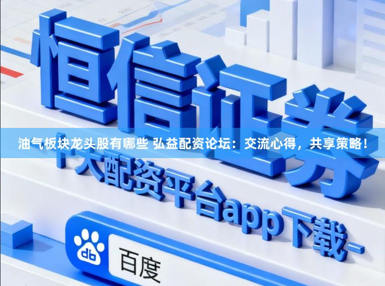 油气板块龙头股有哪些 弘益配资论坛：交流心得，共享策略！