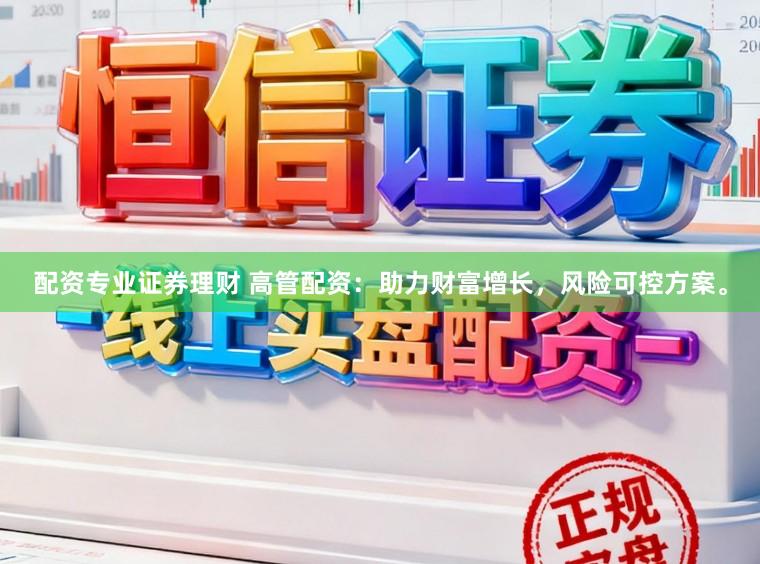 配资专业证券理财 高管配资：助力财富增长，风险可控方案。