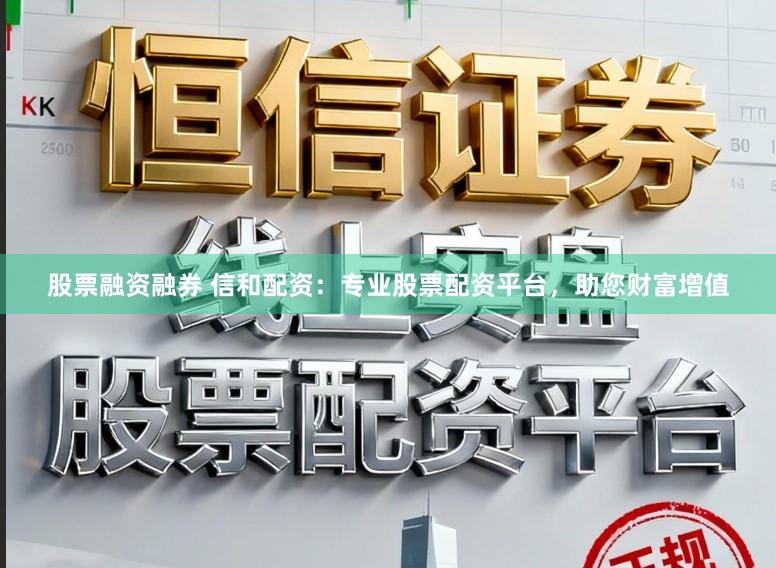 股票融资融券 信和配资：专业股票配资平台，助您财富增值
