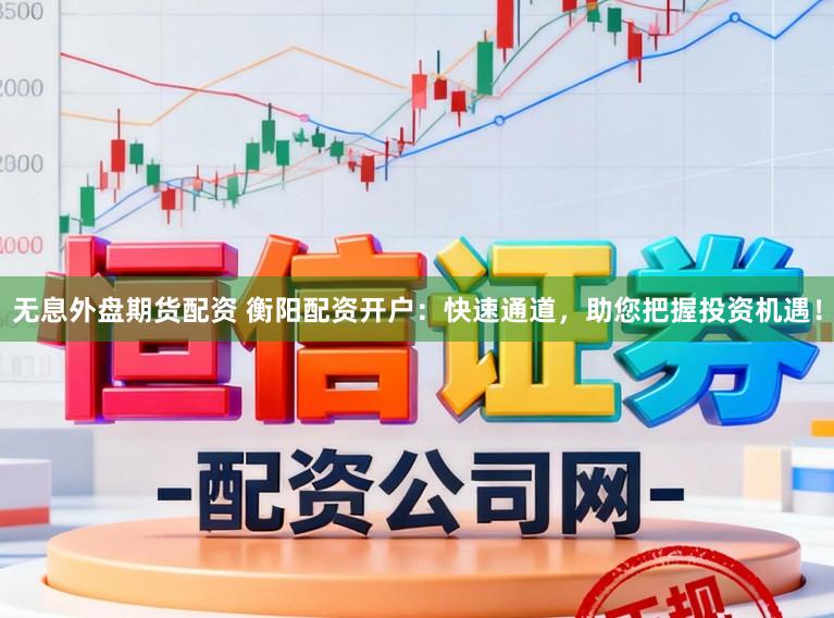 无息外盘期货配资 衡阳配资开户：快速通道，助您把握投资机遇！