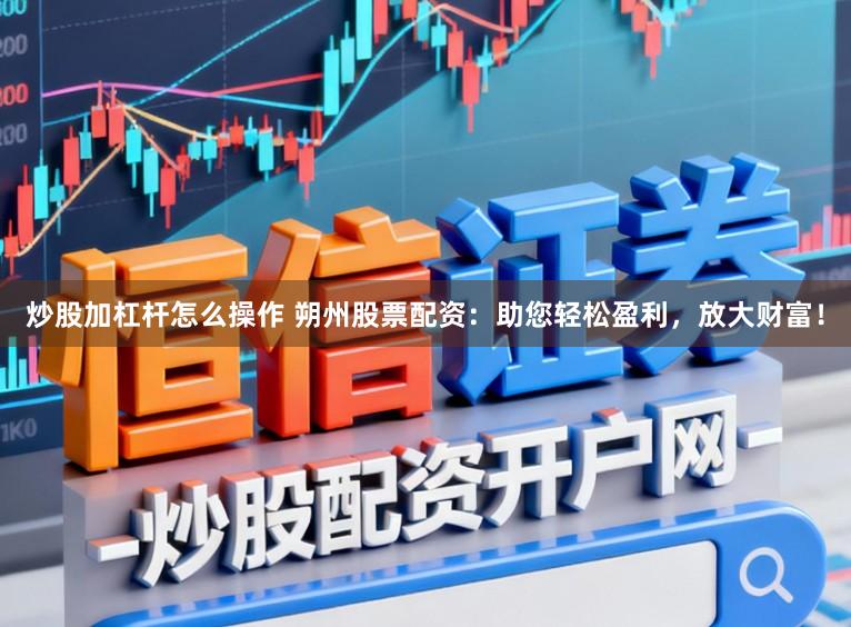 炒股加杠杆怎么操作 朔州股票配资：助您轻松盈利，放大财富！