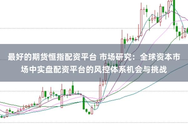 最好的期货恒指配资平台 市场研究：全球资本市场中实盘配资平台的风控体系机会与挑战