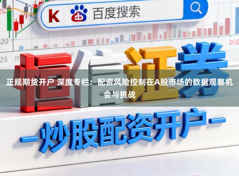 正规期货开户 深度专栏：配资风险控制在A股市场的数据观察机会与挑战