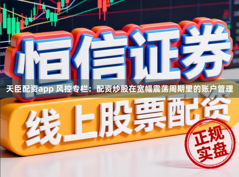 天臣配资app 风控专栏：配资炒股在宽幅震荡周期里的账户管理