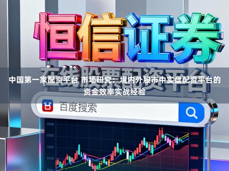 中国第一家配资平台 市场研究：境内外股市中实盘配资平台的资金效率实战经验