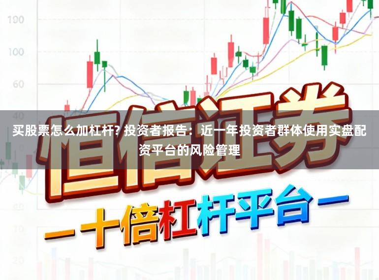 买股票怎么加杠杆? 投资者报告：近一年投资者群体使用实盘配资平台的风险管理