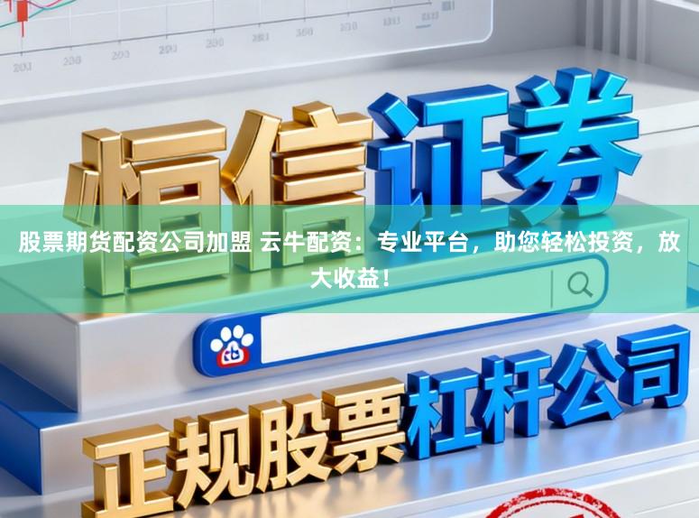 股票期货配资公司加盟 云牛配资：专业平台，助您轻松投资，放大收益！
